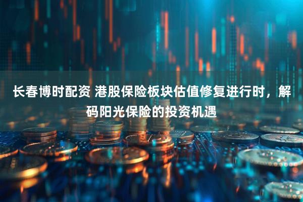 长春博时配资 港股保险板块估值修复进行时，解码阳光保险的投资机遇