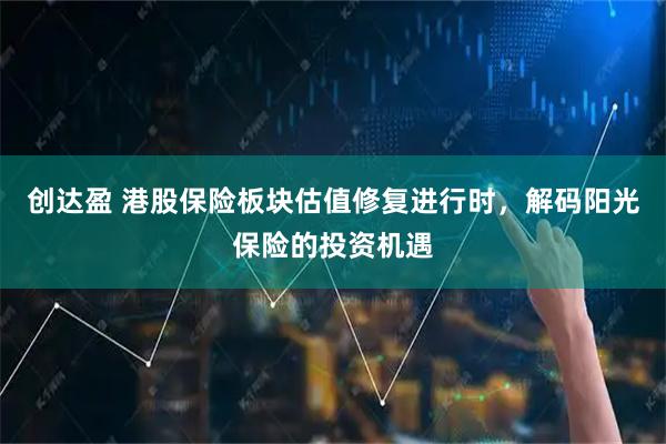 创达盈 港股保险板块估值修复进行时，解码阳光保险的投资机遇