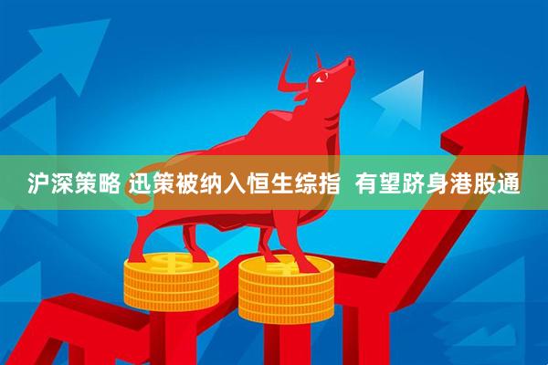 沪深策略 迅策被纳入恒生综指  有望跻身港股通