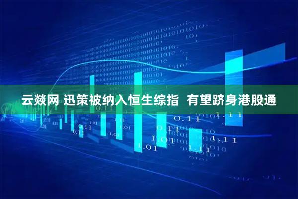 云燚网 迅策被纳入恒生综指  有望跻身港股通