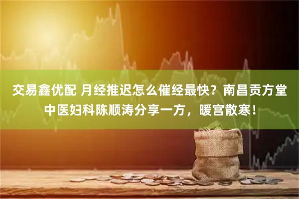 交易鑫优配 月经推迟怎么催经最快？南昌贡方堂中医妇科陈顺涛分享一方，暖宫散寒！