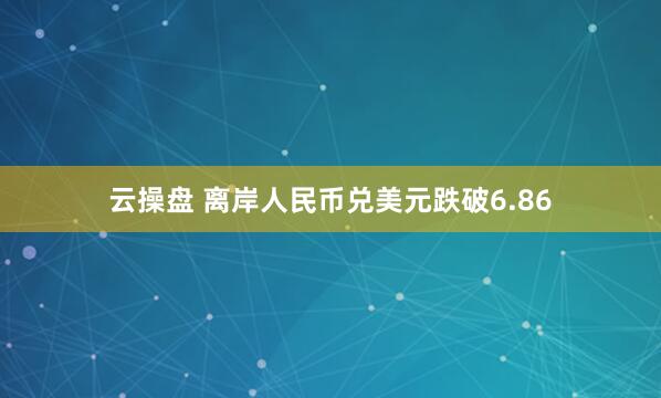 云操盘 离岸人民币兑美元跌破6.86