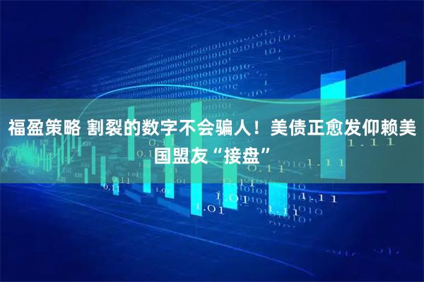 福盈策略 割裂的数字不会骗人！美债正愈发仰赖美国盟友“接盘”