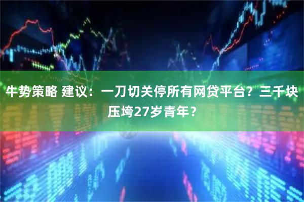 牛势策略 建议：一刀切关停所有网贷平台？三千块压垮27岁青年？