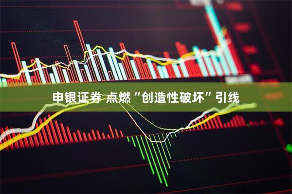 申银证券 点燃“创造性破坏”引线