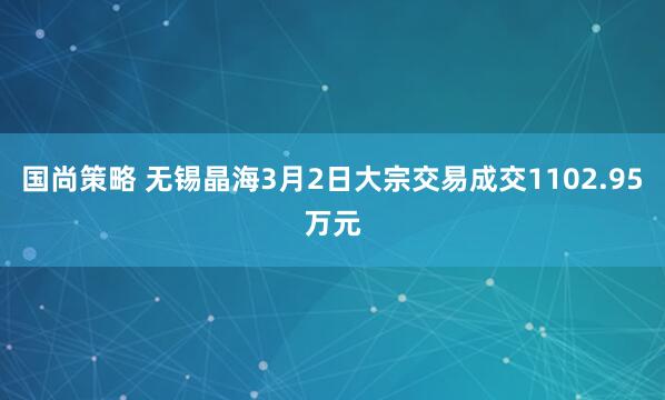 国尚策略 无锡晶海3月2日大宗交易成交1102.95万元