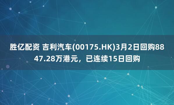 胜亿配资 吉利汽车(00175.HK)3月2日回购8847.28万港元，已连续15日回购