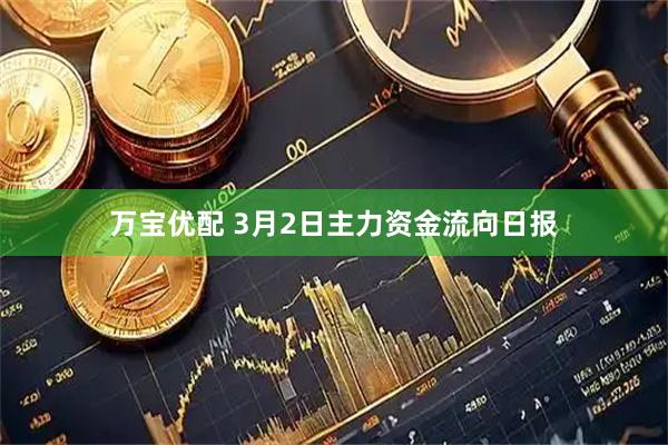 万宝优配 3月2日主力资金流向日报