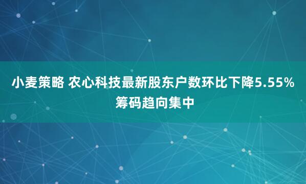 小麦策略 农心科技最新股东户数环比下降5.55% 筹码趋向集中