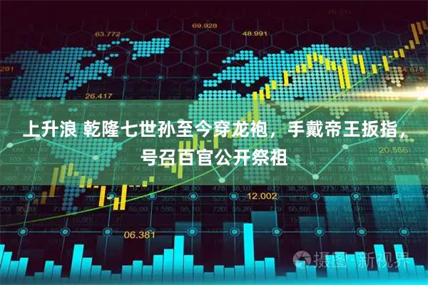 上升浪 乾隆七世孙至今穿龙袍，手戴帝王扳指，号召百官公开祭祖