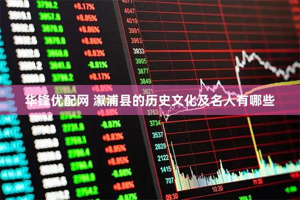 华锋优配网 溆浦县的历史文化及名人有哪些