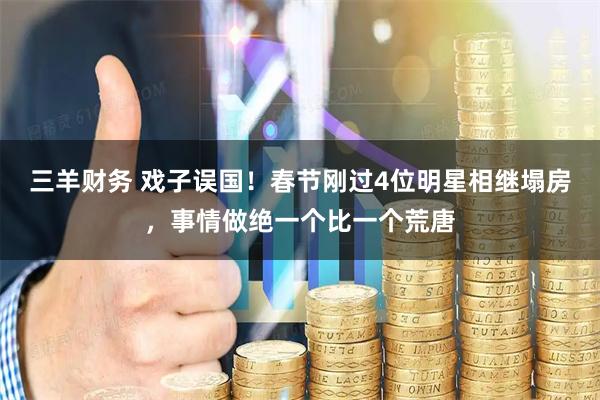 三羊财务 戏子误国！春节刚过4位明星相继塌房，事情做绝一个比一个荒唐