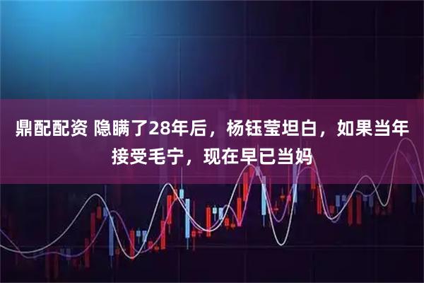 鼎配配资 隐瞒了28年后，杨钰莹坦白，如果当年接受毛宁，现在早已当妈