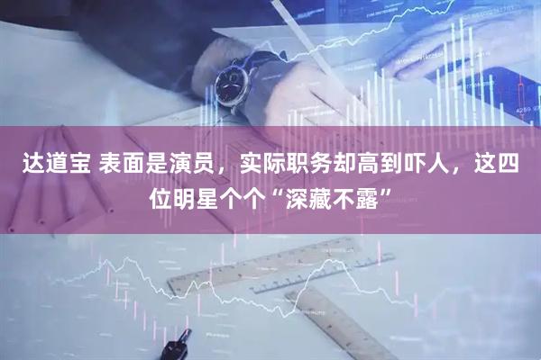 达道宝 表面是演员，实际职务却高到吓人，这四位明星个个“深藏不露”