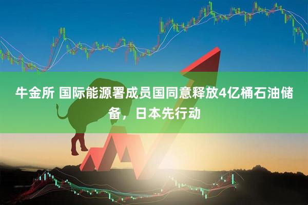 牛金所 国际能源署成员国同意释放4亿桶石油储备，日本先行动