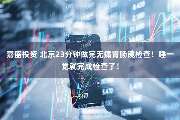 嘉盛投资 北京23分钟做完无痛胃肠镜检查！睡一觉就完成检查了！
