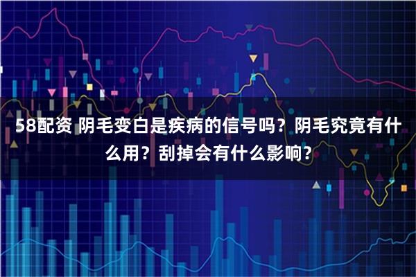 58配资 阴毛变白是疾病的信号吗？阴毛究竟有什么用？刮掉会有什么影响？