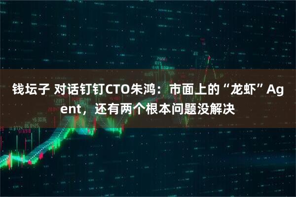 钱坛子 对话钉钉CTO朱鸿：市面上的“龙虾”Agent，还有两个根本问题没解决