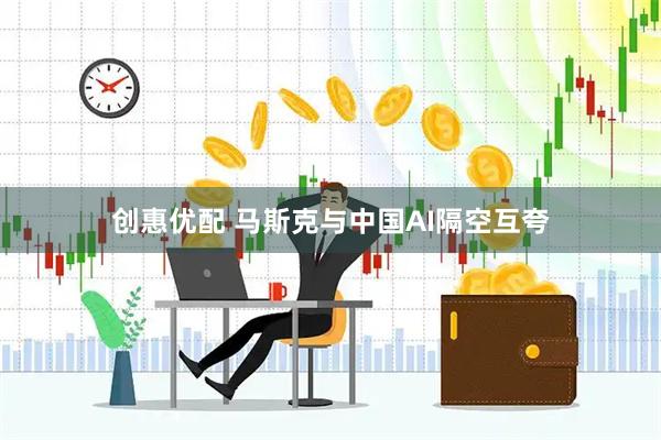 创惠优配 马斯克与中国AI隔空互夸
