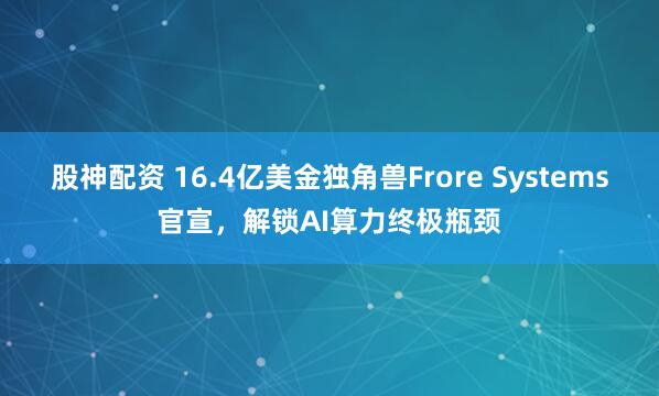 股神配资 16.4亿美金独角兽Frore Systems官宣，解锁AI算力终极瓶颈