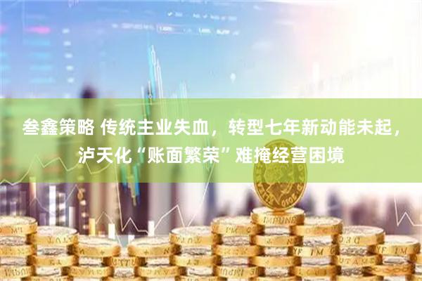 叁鑫策略 传统主业失血,转型七年新动能未起,泸天化“账面繁荣”难掩经营困境