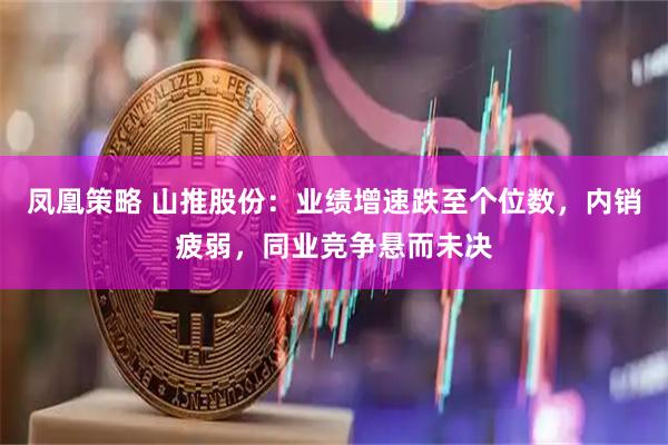 凤凰策略 山推股份：业绩增速跌至个位数，内销疲弱，同业竞争悬而未决