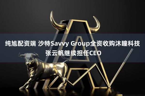纯旭配资端 沙特Savvy Group全资收购沐瞳科技 张云帆继续担任CEO