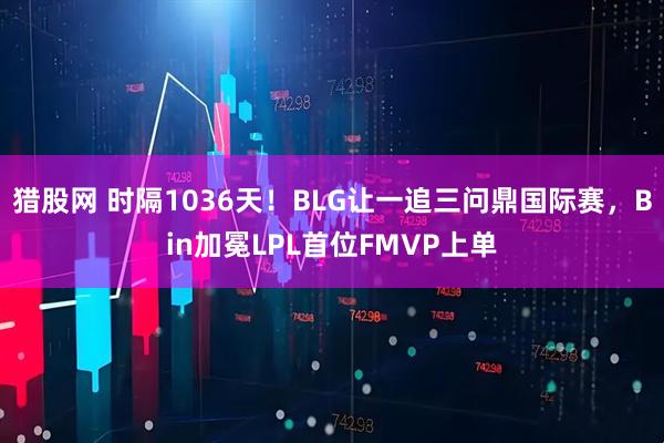 猎股网 时隔1036天！BLG让一追三问鼎国际赛，Bin加冕LPL首位FMVP上单