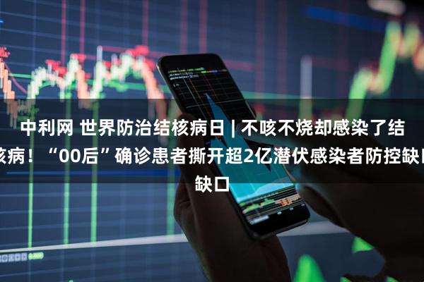 中利网 世界防治结核病日 | 不咳不烧却感染了结核病！“00后”确诊患者撕开超2亿潜伏感染者防控缺口