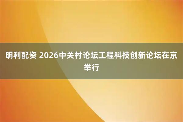 明利配资 2026中关村论坛工程科技创新论坛在京举行