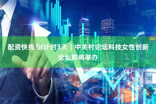 配资快线 倒计时3天｜中关村论坛科技女性创新论坛即将举办
