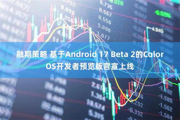 融期策略 基于Android 17 Beta 2的ColorOS开发者预览版官宣上线