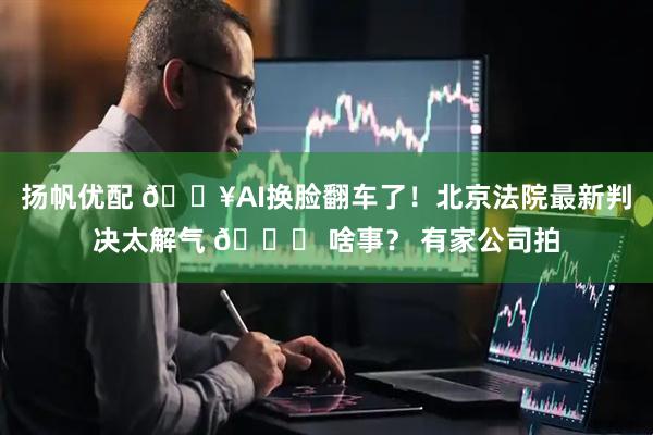 扬帆优配 🔥AI换脸翻车了！北京法院最新判决太解气 📌 啥事？ 有家公司拍
