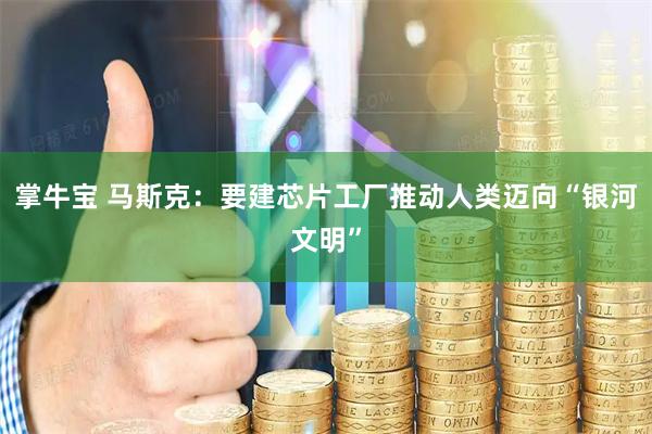 掌牛宝 马斯克：要建芯片工厂推动人类迈向“银河文明”