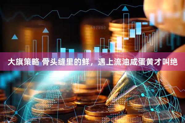 大旗策略 骨头缝里的鲜，遇上流油咸蛋黄才叫绝