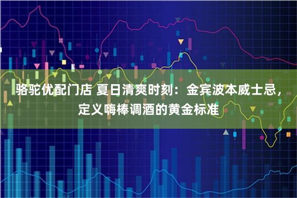 骆驼优配门店 夏日清爽时刻：金宾波本威士忌，定义嗨棒调酒的黄金标准