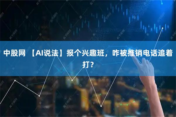 中股网 【AI说法】报个兴趣班，咋被推销电话追着打？