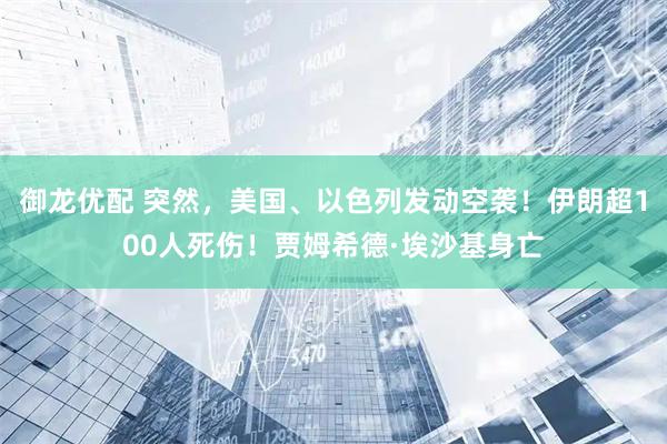 御龙优配 突然，美国、以色列发动空袭！伊朗超100人死伤！贾姆希德·埃沙基身亡