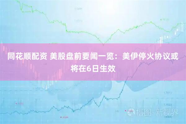 同花顺配资 美股盘前要闻一览:美伊停火协议或将在6日生效