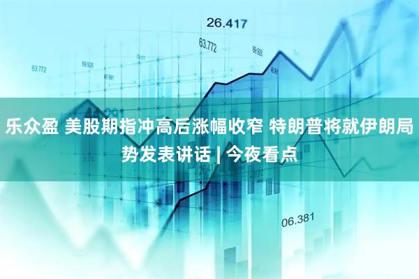 乐众盈 美股期指冲高后涨幅收窄 特朗普将就伊朗局势发表讲话 | 今夜看点