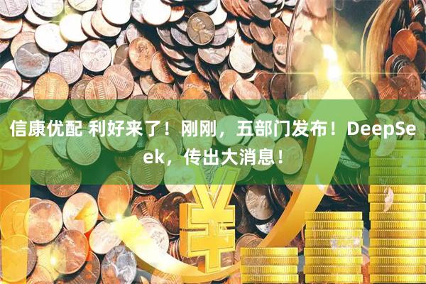 信康优配 利好来了！刚刚，五部门发布！DeepSeek，传出大消息！