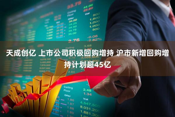 天成创亿 上市公司积极回购增持 沪市新增回购增持计划超45亿