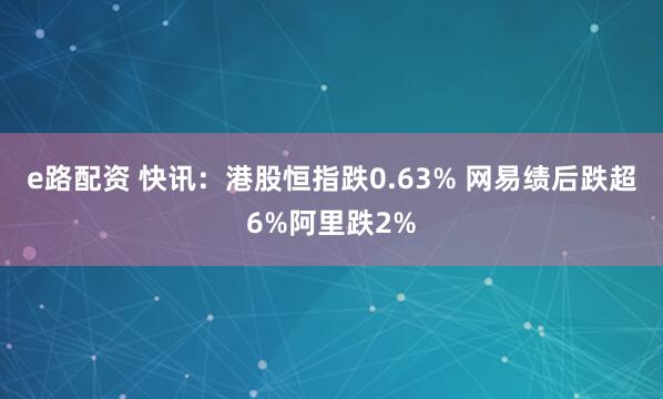 e路配资 快讯：港股恒指跌0.63% 网易绩后跌超6%阿里跌2%