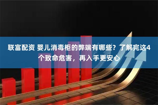 联富配资 婴儿消毒柜的弊端有哪些？了解完这4个致命危害，再入手更安心