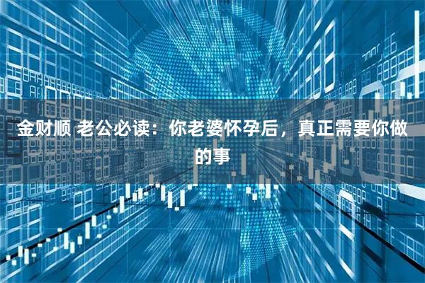 金财顺 老公必读：你老婆怀孕后，真正需要你做的事