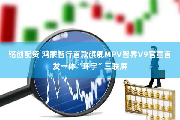 铭创配资 鸿蒙智行首款旗舰MPV智界V9官宣首发一体“环宇”三联屏