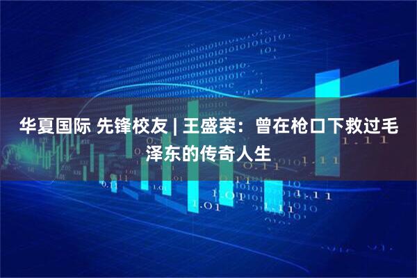 华夏国际 先锋校友 | 王盛荣：曾在枪口下救过毛泽东的传奇人生