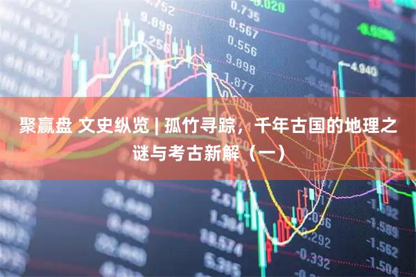 聚赢盘 文史纵览 | 孤竹寻踪，千年古国的地理之谜与考古新解（一）