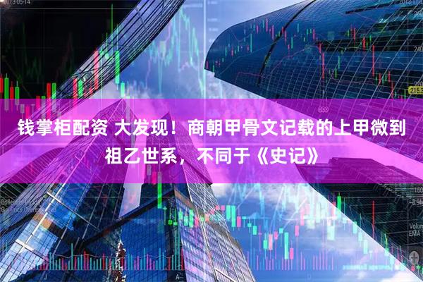 钱掌柜配资 大发现！商朝甲骨文记载的上甲微到祖乙世系，不同于《史记》