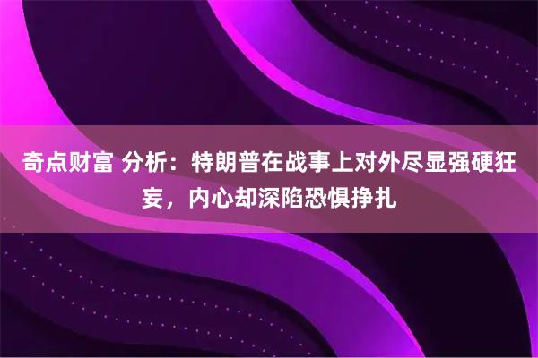 奇点财富 分析：特朗普在战事上对外尽显强硬狂妄，内心却深陷恐惧挣扎